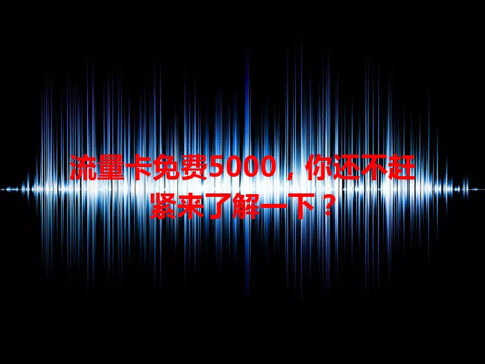 流量卡免费5000，你还不赶紧来了解一下？
