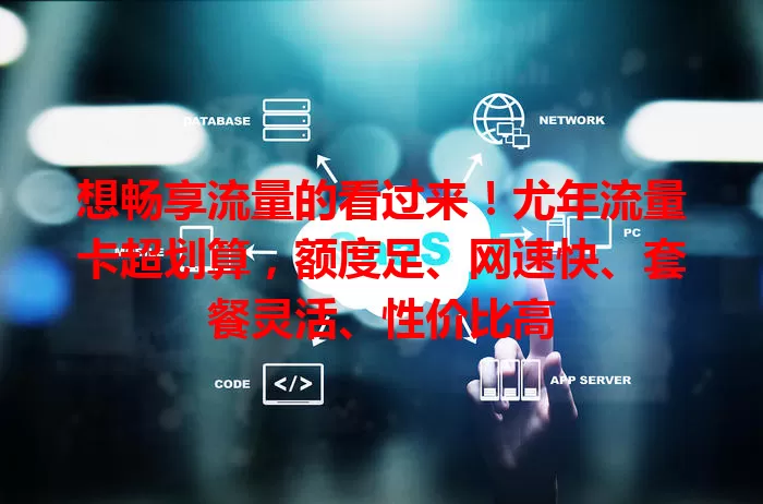 想畅享流量的看过来！尤年流量卡超划算，额度足、网速快、套餐灵活、性价比高