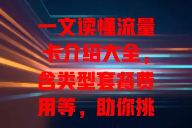 一文读懂流量卡介绍大全，含类型套餐费用等，助你挑到合适流量卡畅享网络