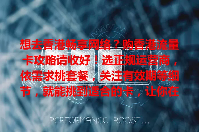 想去香港畅享网络？购香港流量卡攻略请收好！选正规运营商，依需求挑套餐，关注有效期等细节，就能挑到适合的卡，让你在港网络之旅更顺畅！