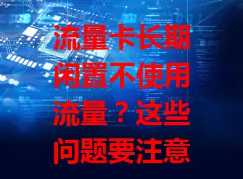 流量卡长期闲置不使用流量？这些问题要注意！费用照扣是浪费，还有安全隐患，更会错过新套餐。快重视，按需处理或合理规划，别因卡闲置造成损失