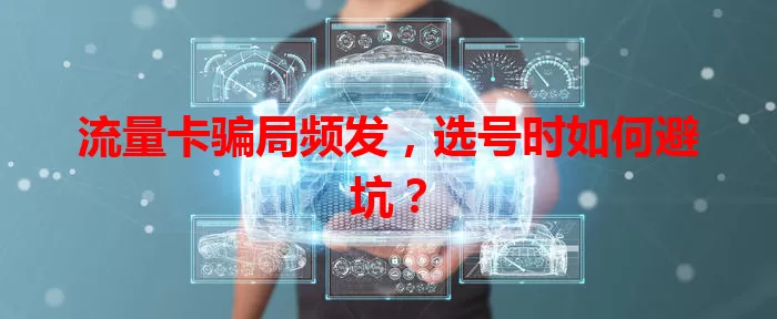 流量卡骗局频发，选号时如何避坑？