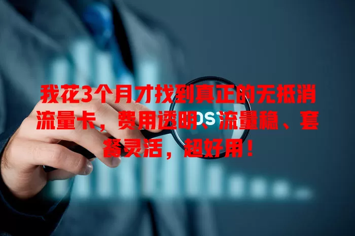 我花3个月才找到真正的无抵消流量卡，费用透明、流量稳、套餐灵活，超好用！