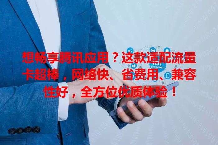 想畅享腾讯应用？这款适配流量卡超棒，网络快、省费用、兼容性好，全方位优质体验！
