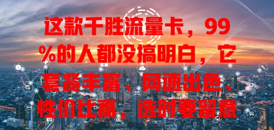 这款千胜流量卡，99%的人都没搞明白，它套餐丰富、网速出色、性价比高，选时要留意这些要点