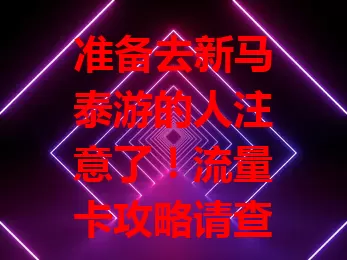 准备去新马泰游的人注意了！流量卡攻略请查收