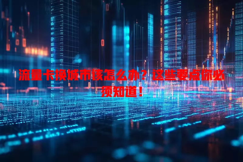 流量卡换城市该怎么办？这些要点你必须知道！