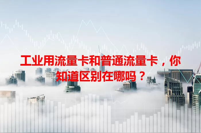 工业用流量卡和普通流量卡，你知道区别在哪吗？