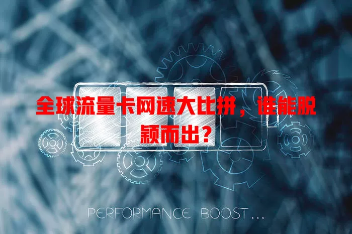 全球流量卡网速大比拼，谁能脱颖而出？