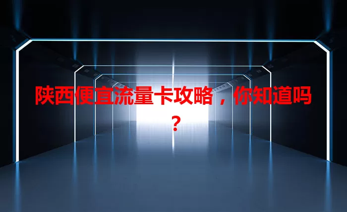 陕西便宜流量卡攻略，你知道吗？