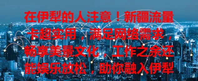在伊犁的人注意！新疆流量卡超实用，满足网络需求，畅享美景文化，工作之余还能娱乐放松，助你融入伊犁生活！