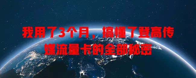 我用了3个月，搞懂了登高传媒流量卡的全部秘密