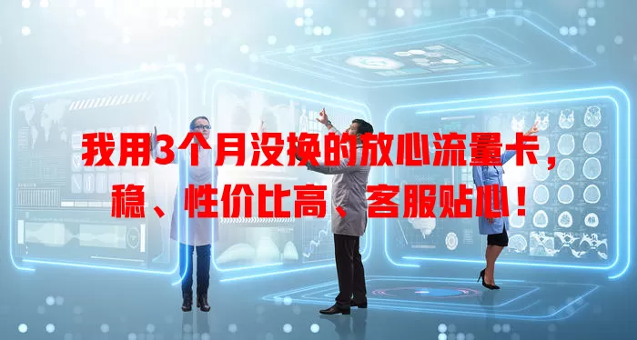 我用3个月没换的放心流量卡，稳、性价比高、客服贴心！
