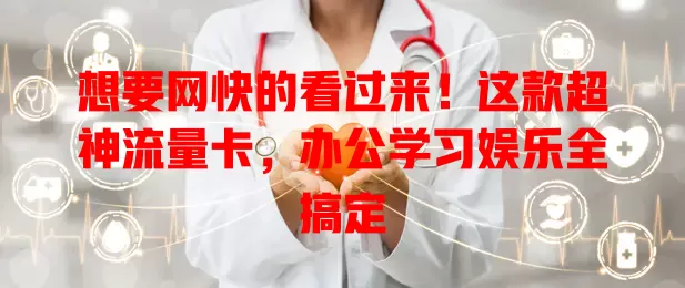 想要网快的看过来！这款超神流量卡，办公学习娱乐全搞定