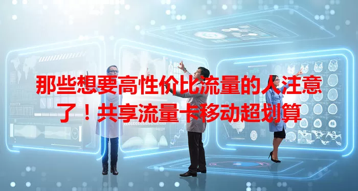 那些想要高性价比流量的人注意了！共享流量卡移动超划算