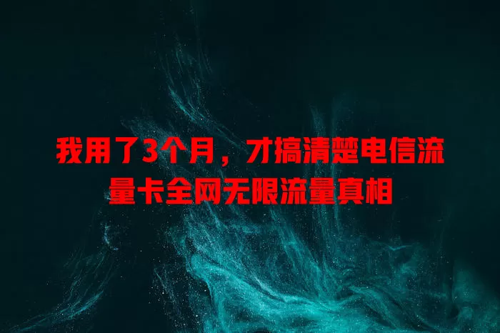 我用了3个月，才搞清楚电信流量卡全网无限流量真相
