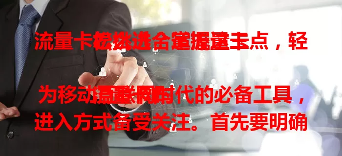 流量卡怎么进？掌握这三点，轻松挑选合适流量卡

流量卡作为移动互联网时代的必备工具，进入方式备受关注。首先要明确自身需求，不同场景选不同卡；其次了解运营商特点，找适合自己的；再者关注套餐详情，综合考量这三点，就能挑到满意流量卡，畅享网络生活。