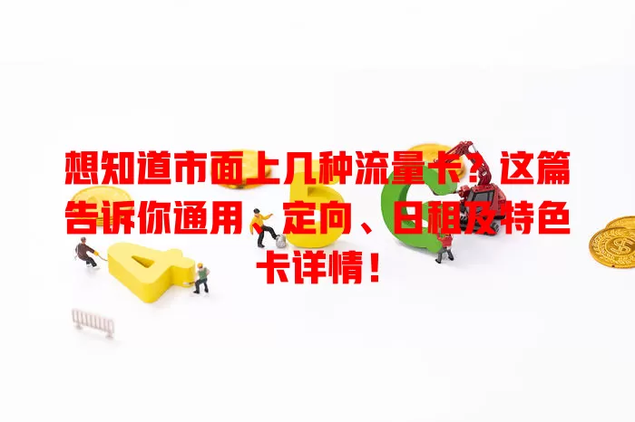 想知道市面上几种流量卡？这篇告诉你通用、定向、日租及特色卡详情！