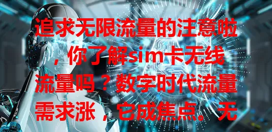 追求无限流量的注意啦，你了解sim卡无线流量吗？数字时代流量需求涨，它成焦点。无限制用流量，上网追剧玩游戏办公超方便，移动办公也轻松，还为互联网注活力。但用它要关注网络安全等问题哦。