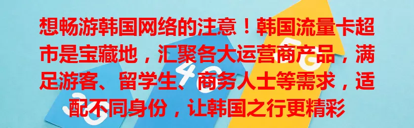 想畅游韩国网络的注意！韩国流量卡超市是宝藏地，汇聚各大运营商产品，满足游客、留学生、商务人士等需求，适配不同身份，让韩国之行更精彩