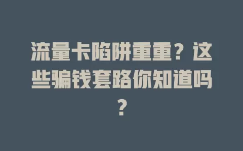 流量卡陷阱重重？这些骗钱套路你知道吗？