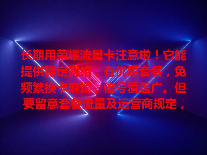 长期用荣耀流量卡注意啦！它能提供稳定网络，有优惠套餐，免频繁换卡麻烦，信号覆盖广。但要留意套餐流量及运营商规定，合理规划才能享便捷实惠网络服务