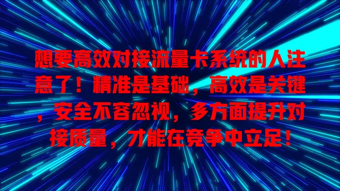 想要高效对接流量卡系统的人注意了！精准是基础，高效是关键，安全不容忽视，多方面提升对接质量，才能在竞争中立足！