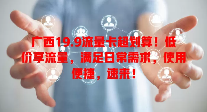 广西19.9流量卡超划算！低价享流量，满足日常需求，使用便捷，速来！
