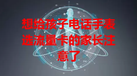 想给孩子电话手表选流量卡的家长注意了