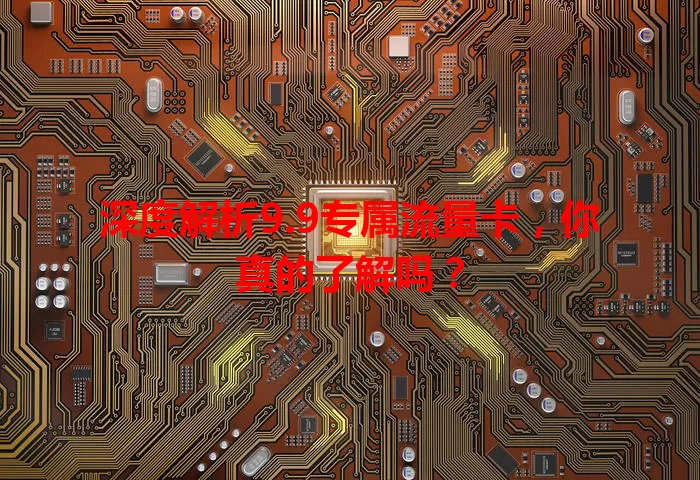 深度解析9.9专属流量卡，你真的了解吗？