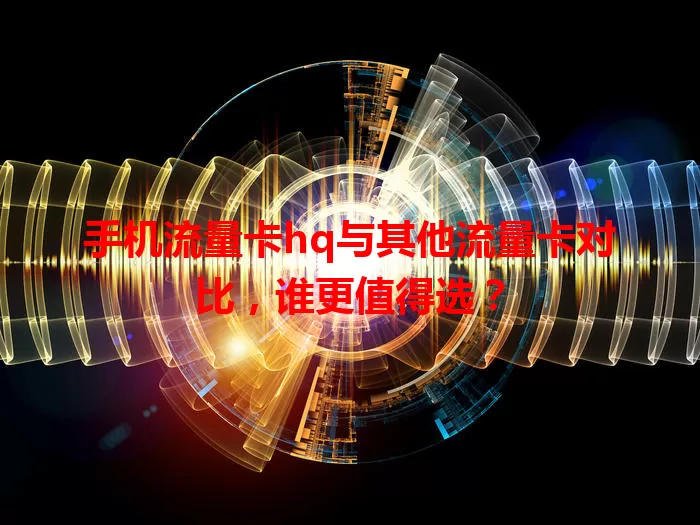 手机流量卡hq与其他流量卡对比，谁更值得选？