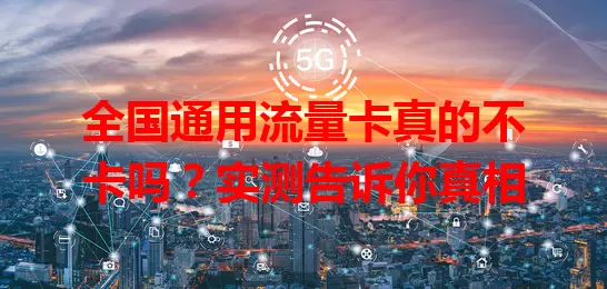 全国通用流量卡真的不卡吗？实测告诉你真相