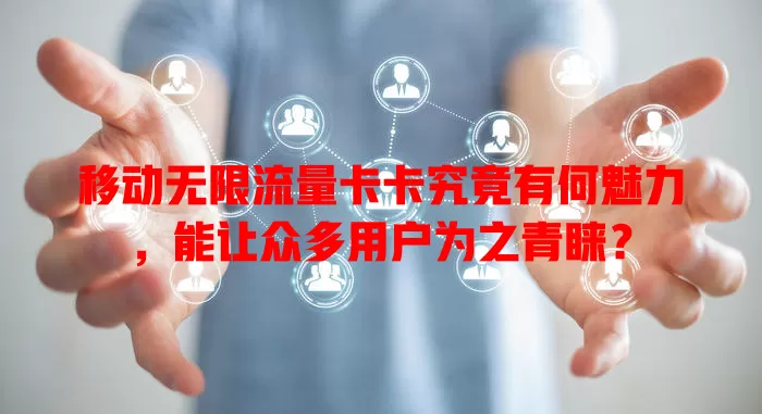 移动无限流量卡卡究竟有何魅力，能让众多用户为之青睐？