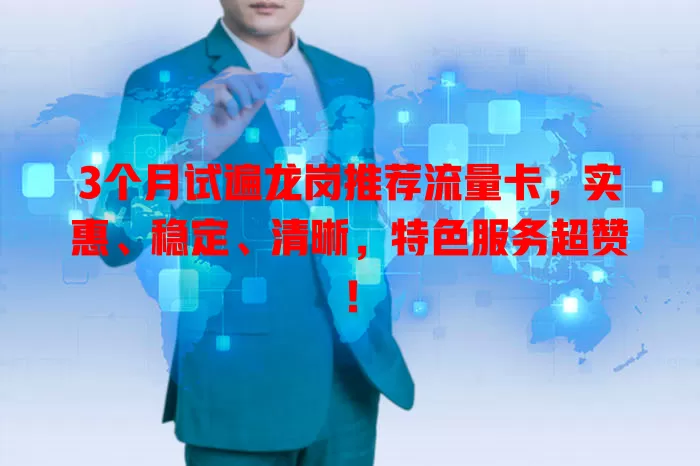 3个月试遍龙岗推荐流量卡，实惠、稳定、清晰，特色服务超赞！