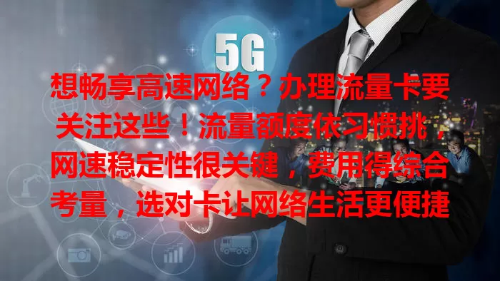 想畅享高速网络？办理流量卡要关注这些！流量额度依习惯挑，网速稳定性很关键，费用得综合考量，选对卡让网络生活更便捷畅快
