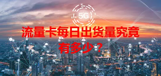 流量卡每日出货量究竟有多少？