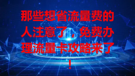 那些想省流量费的人注意了，免费办理流量卡攻略来了！