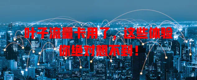 叶子流量卡用了，这些体验你绝对想不到！