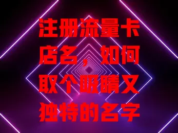 注册流量卡店名，如何取个吸睛又独特的名字？