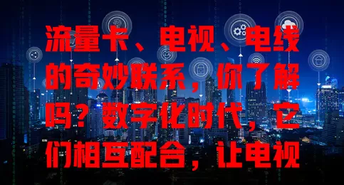 流量卡、电视、电线的奇妙联系，你了解吗？数字化时代，它们相互配合，让电视功能大增，电线保障传输，协同带来超棒娱乐享受，重视它们关系，选对产品获更好体验