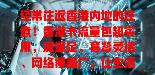 经常往返香港内地的注意！香港卡流量包超实用，流量足、套餐灵活、网络覆盖广，让生活工作更便捷
