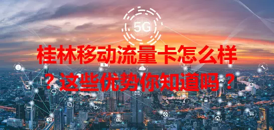 桂林移动流量卡怎么样？这些优势你知道吗？