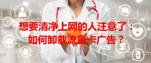 想要清净上网的人注意了：如何卸载流量卡广告？