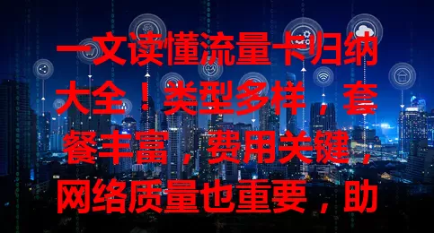 一文读懂流量卡归纳大全！类型多样，套餐丰富，费用关键，网络质量也重要，助你选到适合的流量卡，让通信更便捷高效