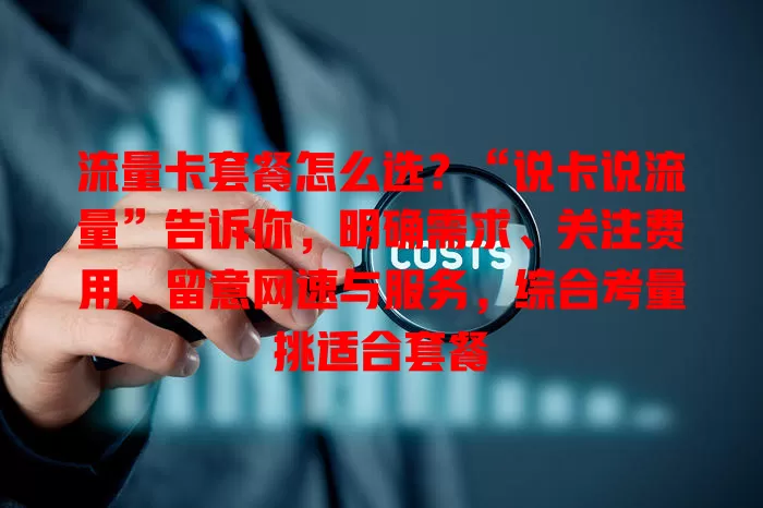 流量卡套餐怎么选？“说卡说流量”告诉你，明确需求、关注费用、留意网速与服务，综合考量挑适合套餐