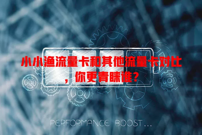 小小渔流量卡和其他流量卡对比，你更青睐谁？