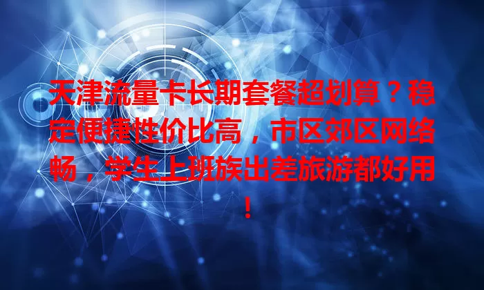 天津流量卡长期套餐超划算？稳定便捷性价比高，市区郊区网络畅，学生上班族出差旅游都好用！