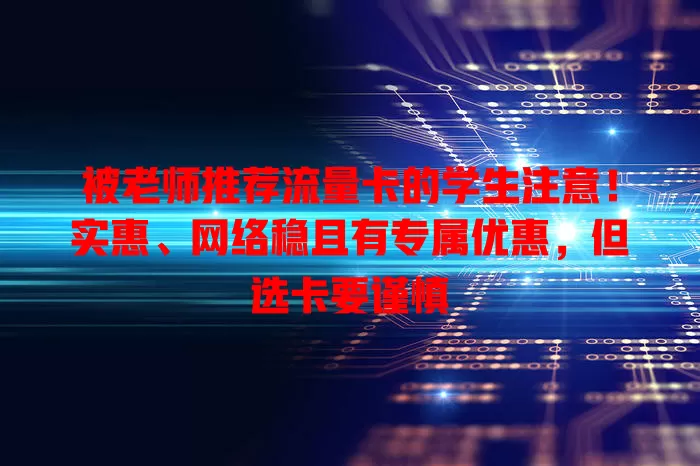 被老师推荐流量卡的学生注意！实惠、网络稳且有专属优惠，但选卡要谨慎