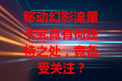 移动幻影流量卡究竟有何独特之处，竟备受关注？