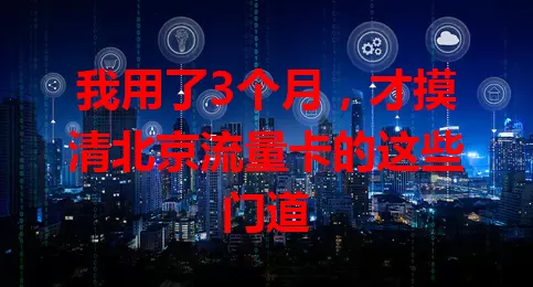 我用了3个月，才摸清北京流量卡的这些门道